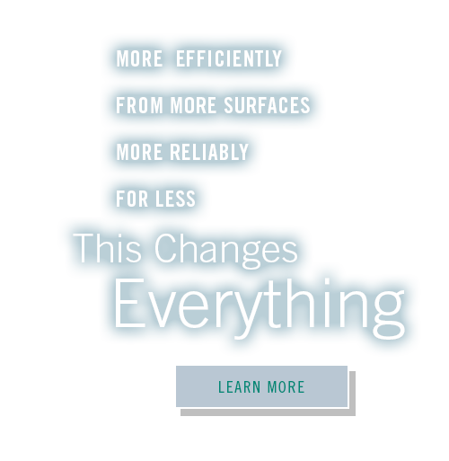 More efficiency from more surfaces more reliably for less. This changes everything.